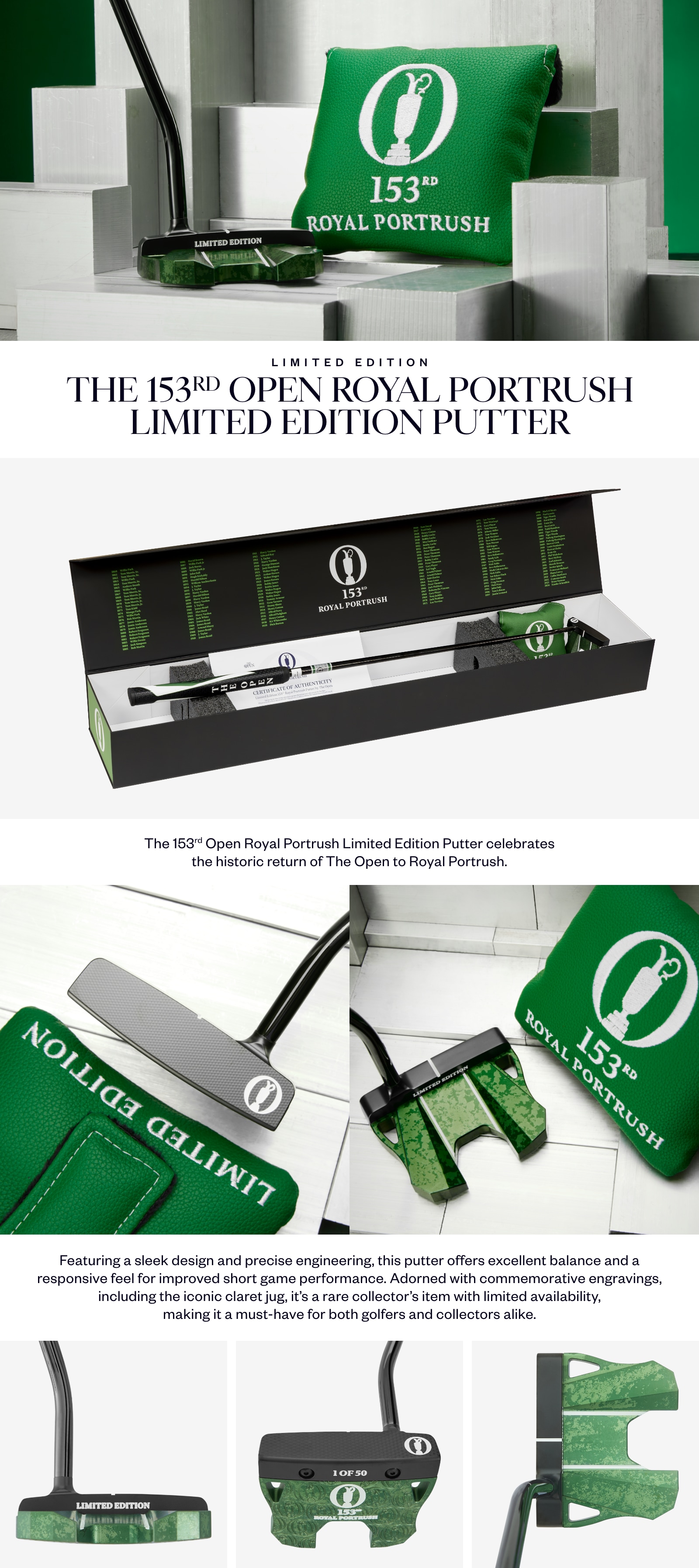 The 153rd Open Royal Portrush Limited Edition Putter celebrates the historic return of The Open to Royal Portrush. Featuring a sleek design and precise engineering, this putter offers excellent balance and a responsive feel for improved short game performance. Adorned with commemorative engravings, including the iconic claret jug, it’s a rare collector’s item with limited availability, making it a must-have for both golfers and collectors alike.